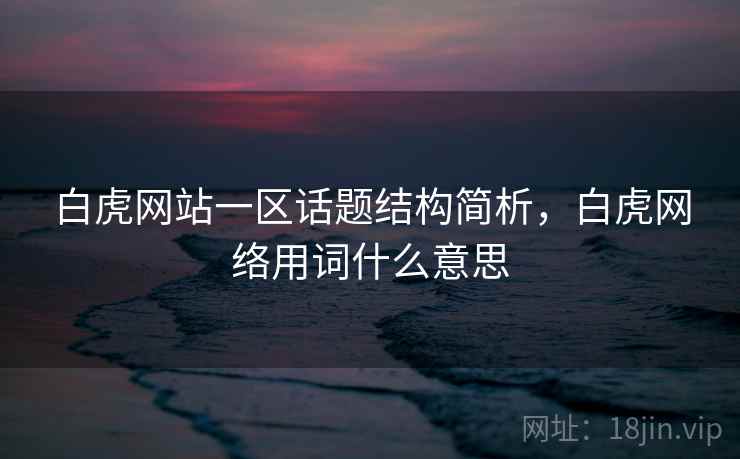 白虎网站一区话题结构简析，白虎网络用词什么意思