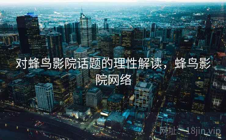 对蜂鸟影院话题的理性解读，蜂鸟影院网络