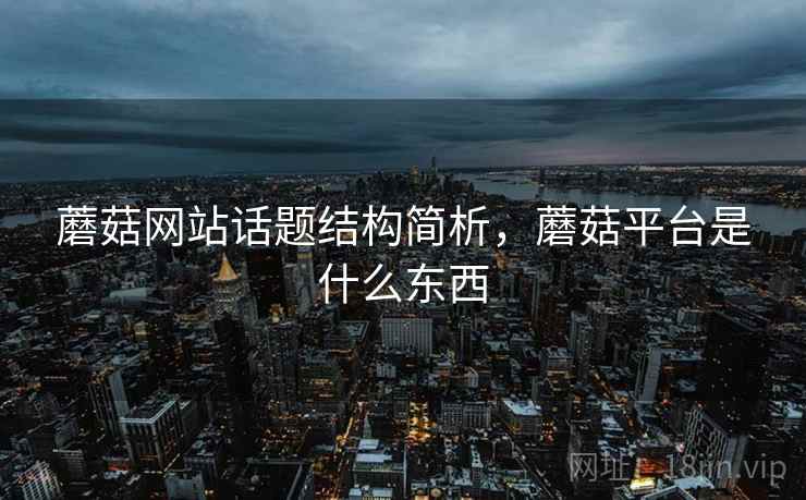 蘑菇网站话题结构简析，蘑菇平台是什么东西