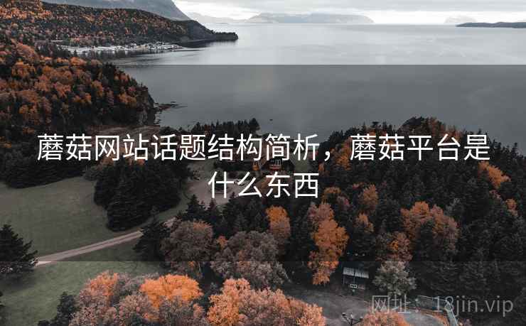 蘑菇网站话题结构简析,蘑菇平台是什么东西 蘑菇网站话题结构简析,蘑菇平台是什么东西