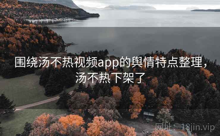 围绕汤不热视频app的舆情特点整理,汤不热下架了 围绕汤不热视频app的舆情特点整理,汤不热下架了