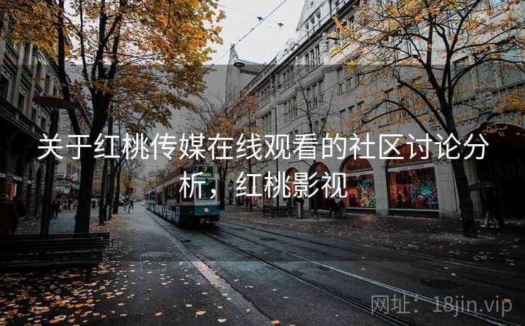 关于红桃传媒在线观看的社区讨论分析，红桃影视