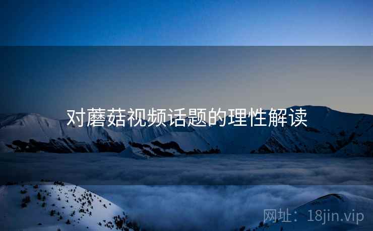 对蘑菇视频话题的理性解读