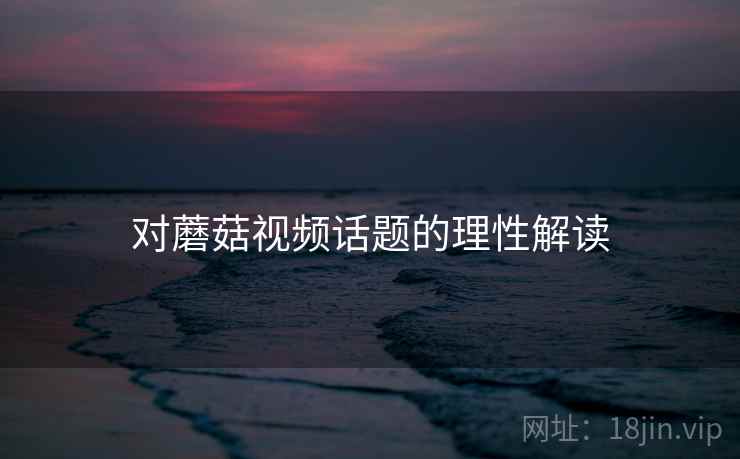 对蘑菇视频话题的理性解读