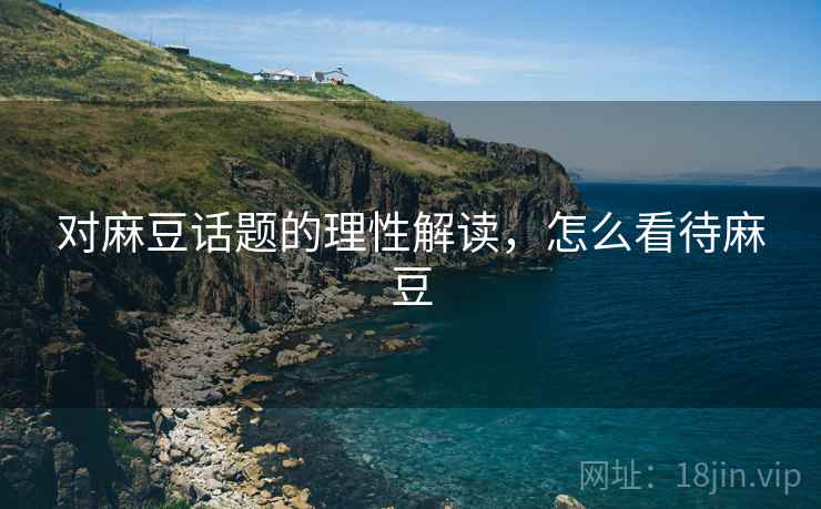对麻豆话题的理性解读，怎么看待麻豆