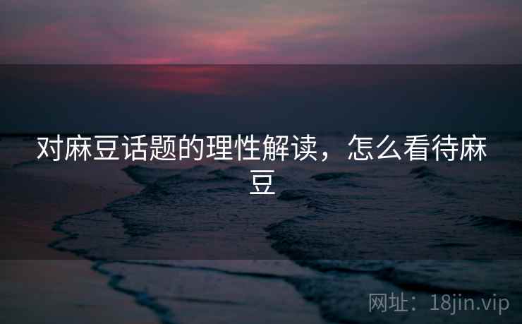 对麻豆话题的理性解读，怎么看待麻豆