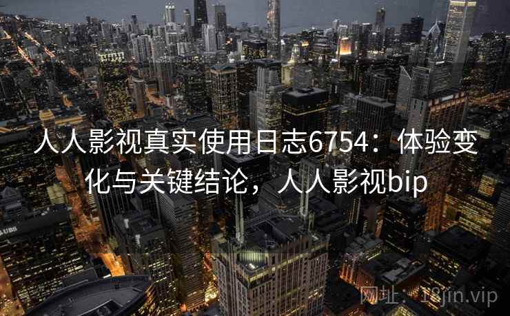 人人影视真实使用日志6754：体验变化与关键结论，人人影视bip