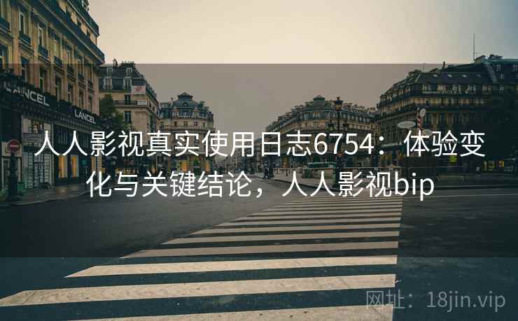 人人影视真实使用日志6754：体验变化与关键结论，人人影视bip