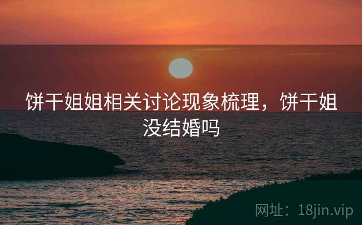 饼干姐姐相关讨论现象梳理，饼干姐没结婚吗
