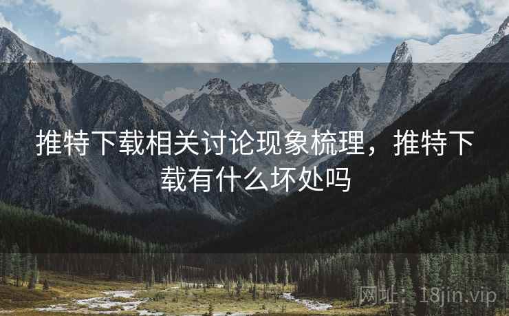 推特下载相关讨论现象梳理,推特下载有什么坏处吗 推特下载相关讨论现象梳理,推特下载有什么坏处吗