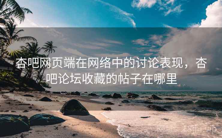 杏吧网页端在网络中的讨论表现，杏吧论坛收藏的帖子在哪里