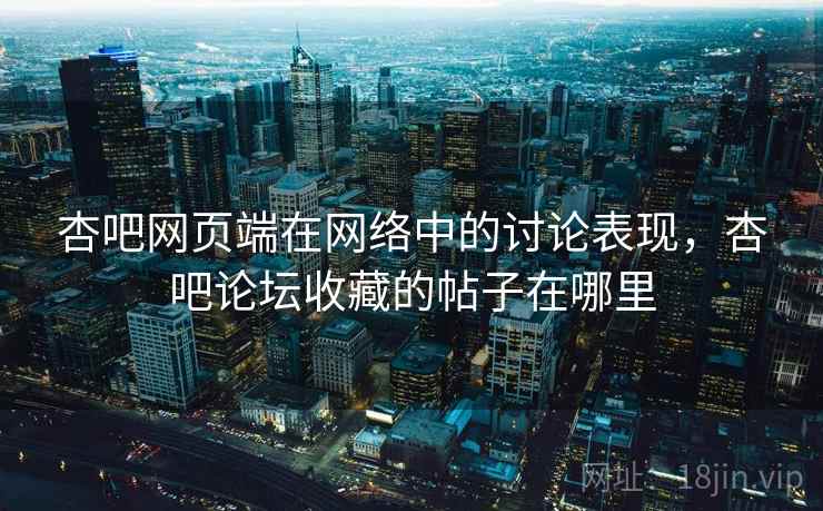 杏吧网页端在网络中的讨论表现,杏吧论坛收藏的帖子在哪里 杏吧网页端在网络中的讨论表现,杏吧论坛收藏的帖子在哪里