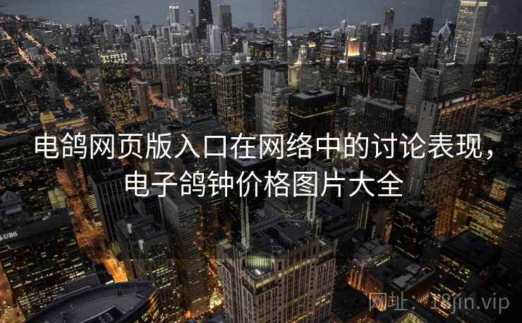 电鸽网页版入口在网络中的讨论表现,电子鸽钟价格图片大全 电鸽网页版入口在网络中的讨论表现,电子鸽钟价格图片大全