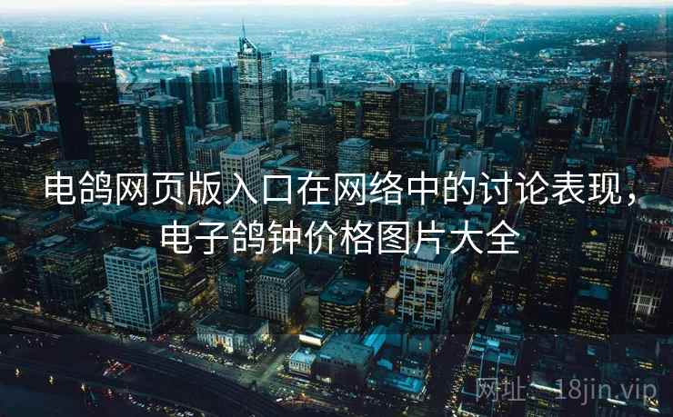 电鸽网页版入口在网络中的讨论表现，电子鸽钟价格图片大全
