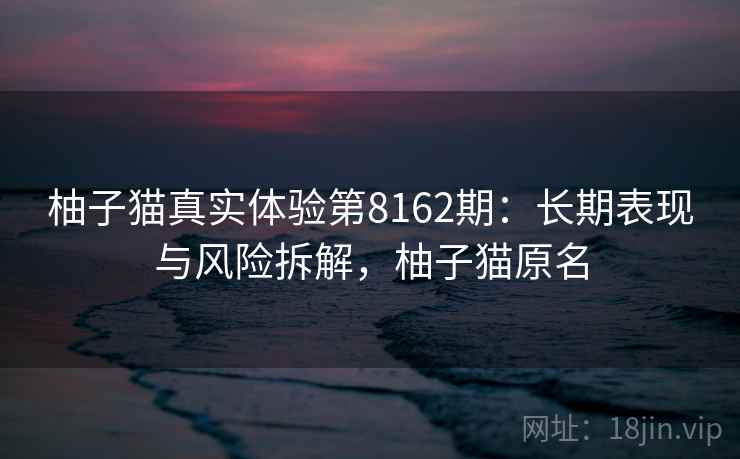 柚子猫真实体验第8162期：长期表现与风险拆解，柚子猫原名