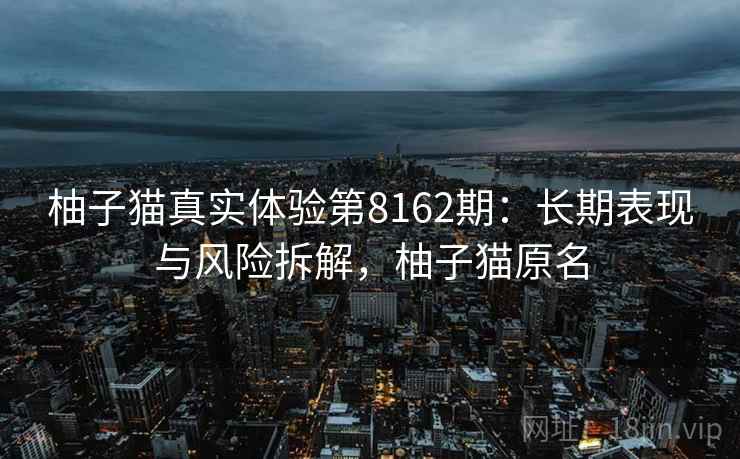 柚子猫真实体验第8162期:长期表现与风险拆解,柚子猫原名 柚子猫真实体验第8162期:长期表现与风险拆解,柚子猫原名