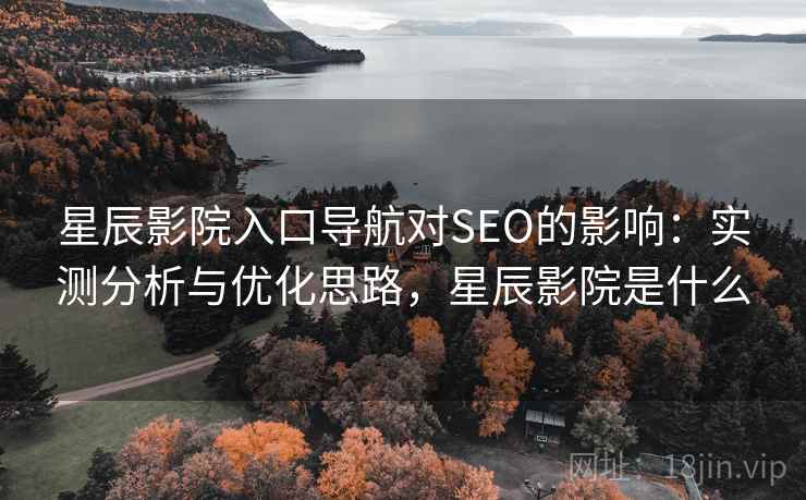 星辰影院入口导航对SEO的影响:实测分析与优化思路,星辰影院是什么 星辰影院入口导航对SEO的影响:实测分析与优化思路,星辰影院是什么