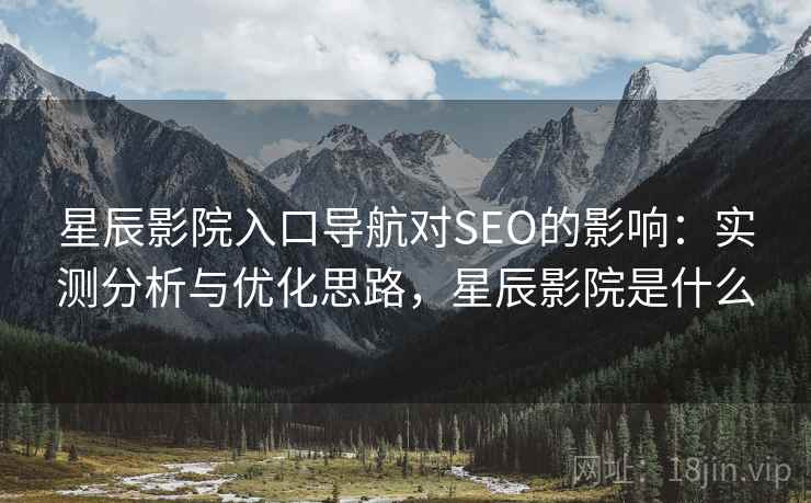 星辰影院入口导航对SEO的影响：实测分析与优化思路，星辰影院是什么