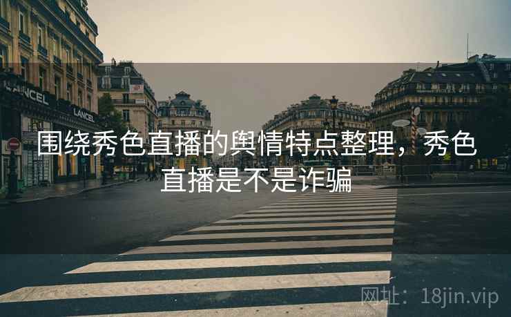 围绕秀色直播的舆情特点整理,秀色直播是不是诈骗 围绕秀色直播的舆情特点整理,秀色直播是不是诈骗