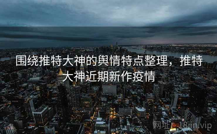 围绕推特大神的舆情特点整理，推特大神近期新作疫情