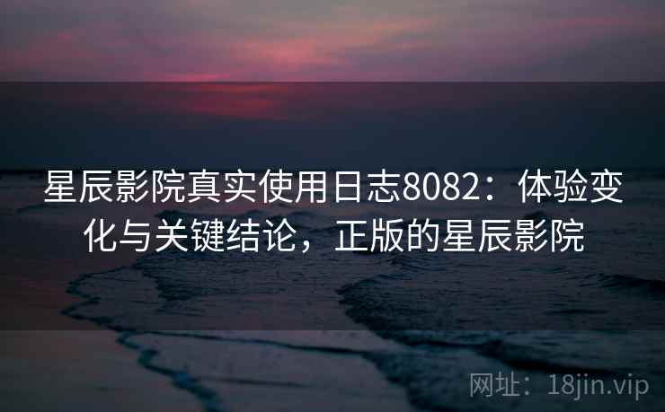 星辰影院真实使用日志8082：体验变化与关键结论，正版的星辰影院