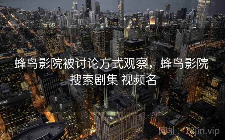 蜂鸟影院被讨论方式观察，蜂鸟影院 搜索剧集 视频名