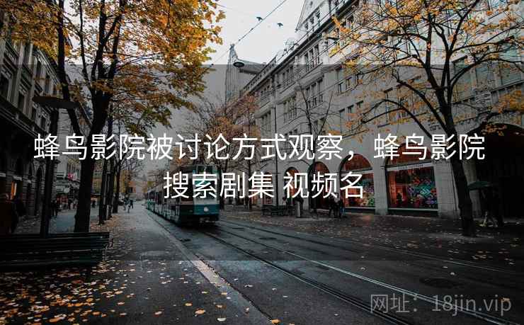 蜂鸟影院被讨论方式观察，蜂鸟影院 搜索剧集 视频名
