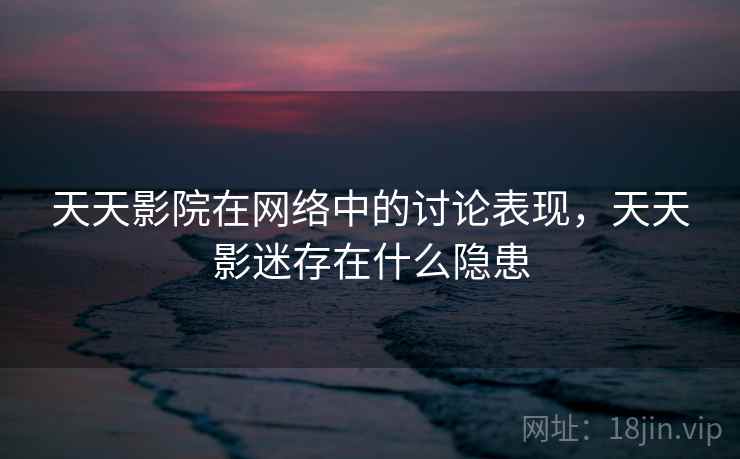 天天影院在网络中的讨论表现，天天影迷存在什么隐患