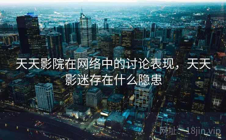 天天影院在网络中的讨论表现,天天影迷存在什么隐患 天天影院在网络中的讨论表现,天天影迷存在什么隐患