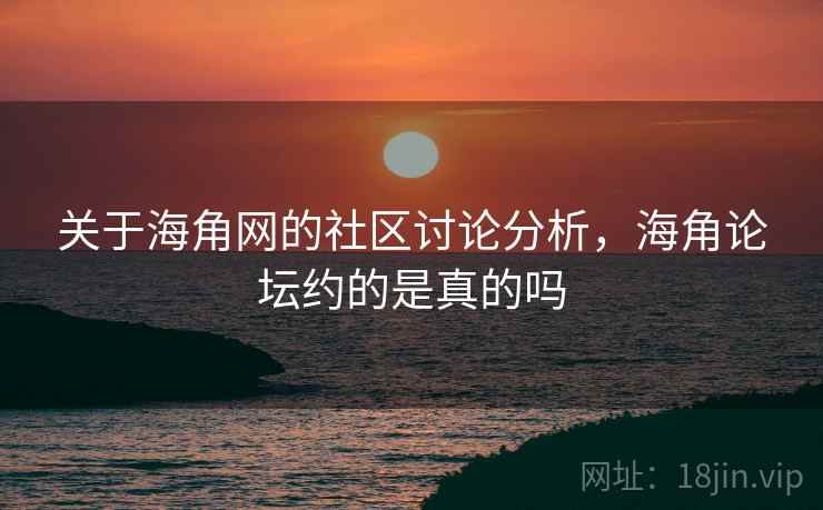 关于海角网的社区讨论分析，海角论坛约的是真的吗