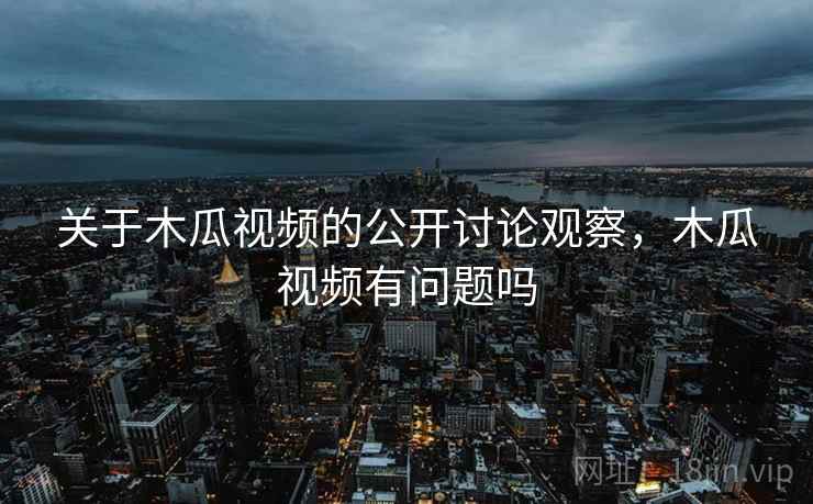 关于木瓜视频的公开讨论观察，木瓜视频有问题吗