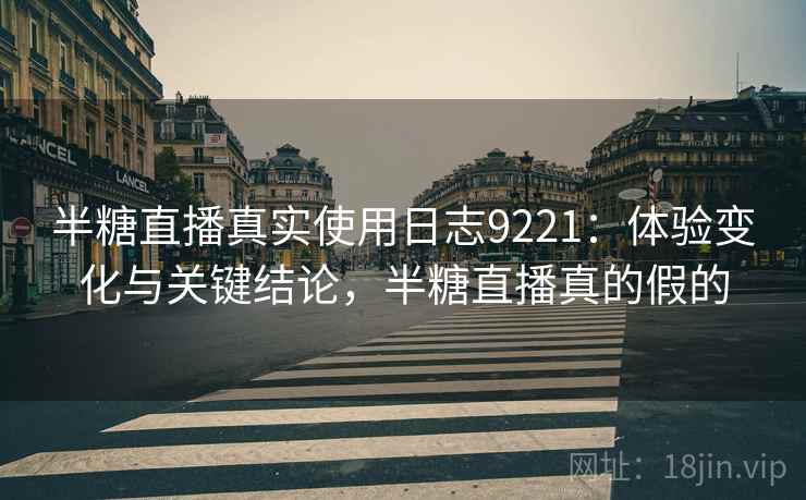 半糖直播真实使用日志9221：体验变化与关键结论，半糖直播真的假的