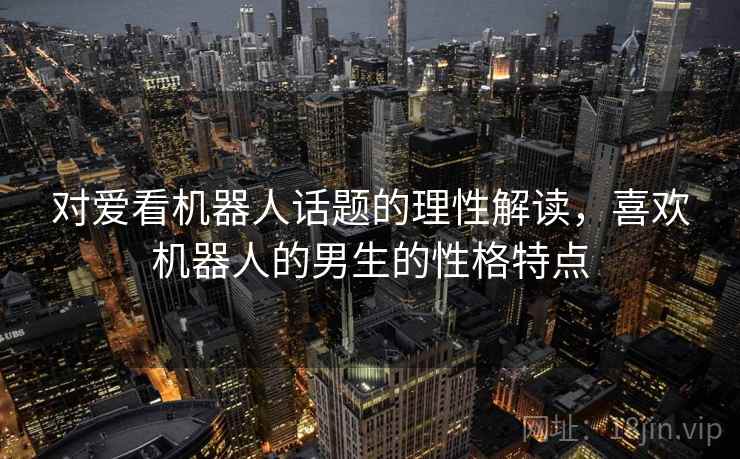 对爱看机器人话题的理性解读，喜欢机器人的男生的性格特点