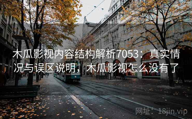 木瓜影视内容结构解析7053:真实情况与误区说明,木瓜影视怎么没有了 木瓜影视内容结构解析7053:真实情况与误区说明,木瓜影视怎么没有了