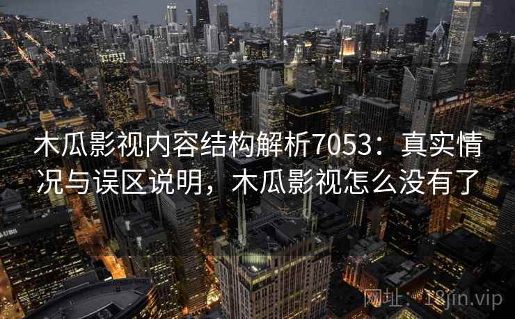木瓜影视内容结构解析7053：真实情况与误区说明，木瓜影视怎么没有了