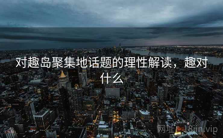 对趣岛聚集地话题的理性解读,趣对什么 对趣岛聚集地话题的理性解读,趣对什么