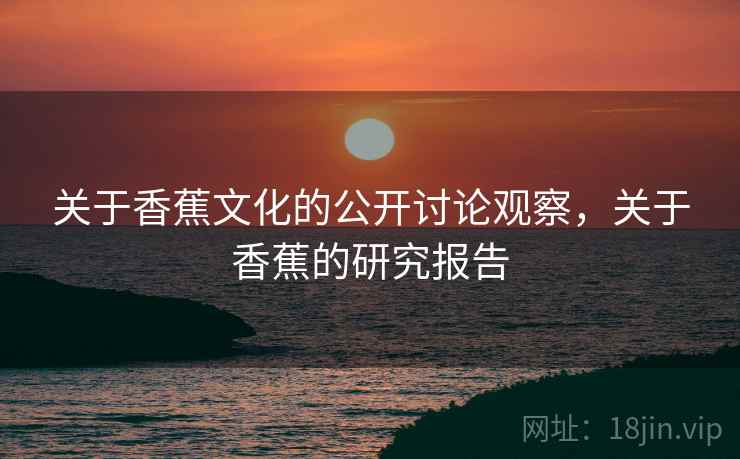 关于香蕉文化的公开讨论观察，关于香蕉的研究报告