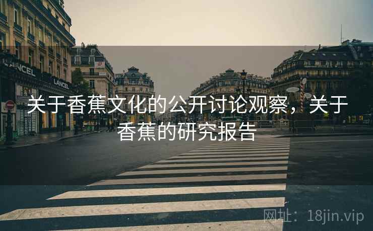 关于香蕉文化的公开讨论观察，关于香蕉的研究报告