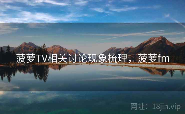 菠萝TV相关讨论现象梳理，菠萝fm