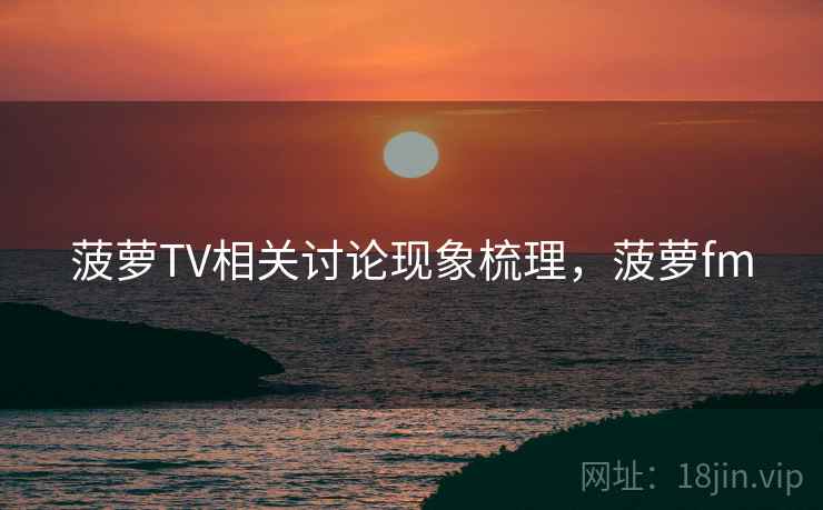 菠萝TV相关讨论现象梳理，菠萝fm