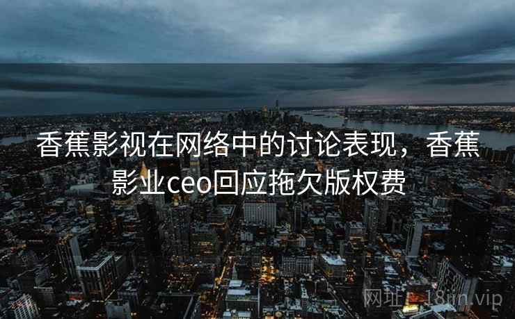 香蕉影视在网络中的讨论表现，香蕉影业ceo回应拖欠版权费