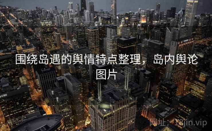 围绕岛遇的舆情特点整理，岛内舆论图片