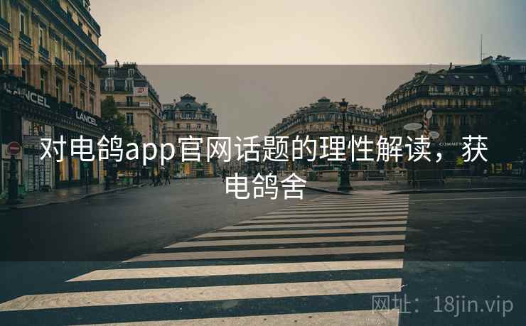 对电鸽app官网话题的理性解读,获电鸽舍 对电鸽app官网话题的理性解读,获电鸽舍