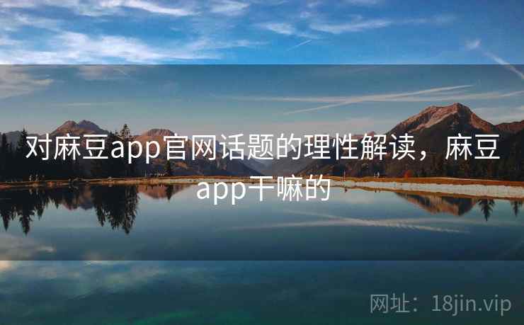 对麻豆app官网话题的理性解读,麻豆app干嘛的 对麻豆app官网话题的理性解读,麻豆app干嘛的