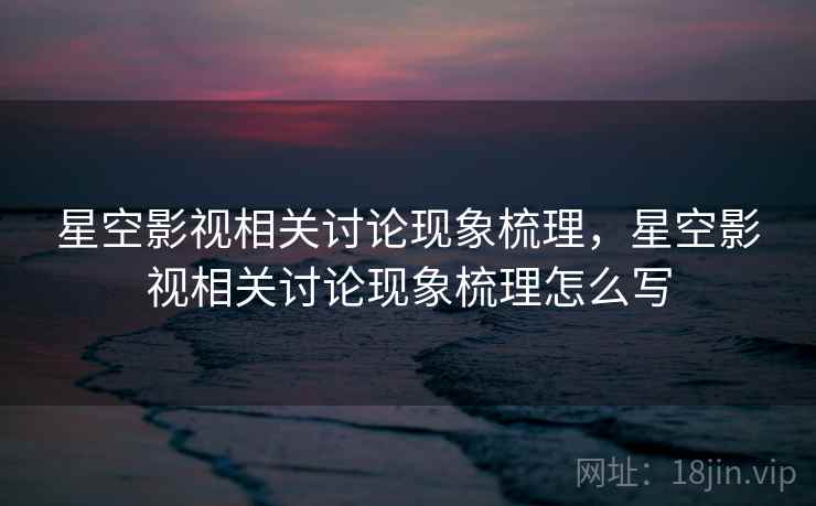 星空影视相关讨论现象梳理,星空影视相关讨论现象梳理怎么写 星空影视相关讨论现象梳理,星空影视相关讨论现象梳理怎么写