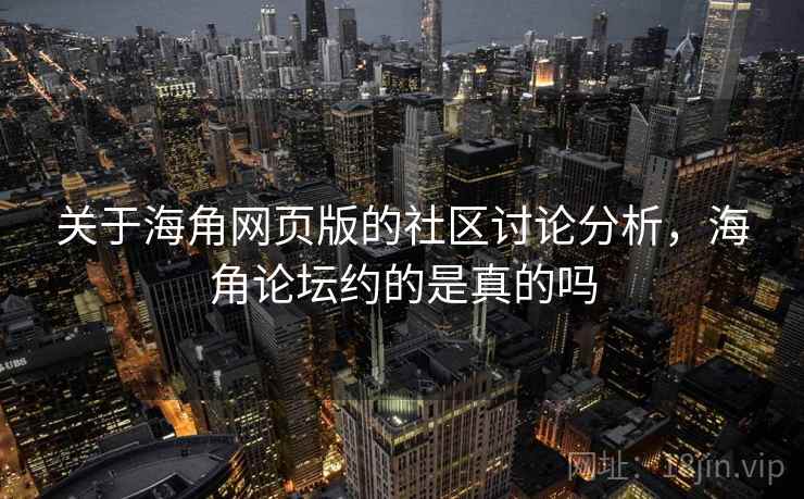 关于海角网页版的社区讨论分析,海角论坛约的是真的吗 关于海角网页版的社区讨论分析,海角论坛约的是真的吗