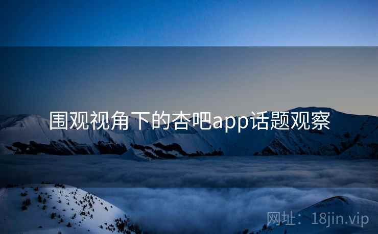 围观视角下的杏吧app话题观察 围观视角下的杏吧app话题观察