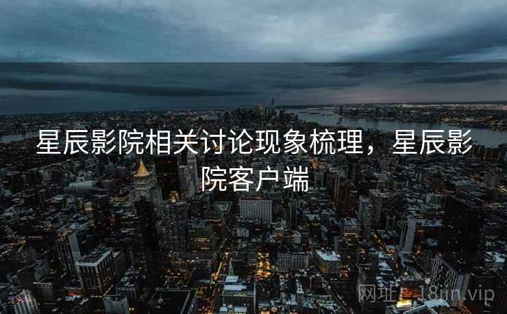 星辰影院相关讨论现象梳理,星辰影院客户端 星辰影院相关讨论现象梳理,星辰影院客户端