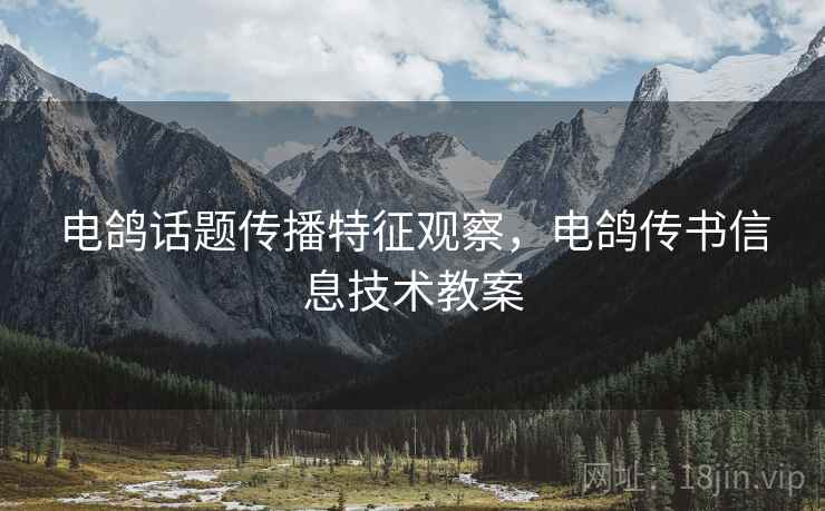 电鸽话题传播特征观察,电鸽传书信息技术教案 电鸽话题传播特征观察,电鸽传书信息技术教案