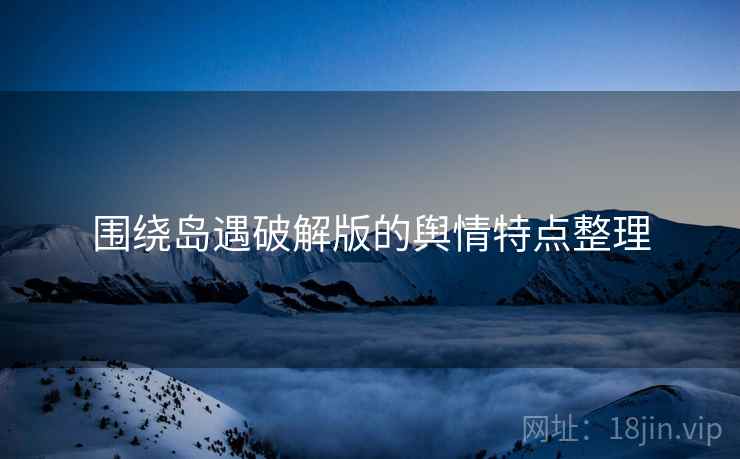 围绕岛遇破解版的舆情特点整理 围绕岛遇破解版的舆情特点整理